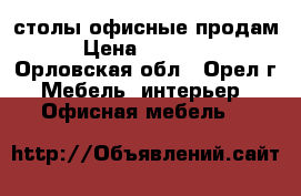 столы офисные продам › Цена ­ 15 000 - Орловская обл., Орел г. Мебель, интерьер » Офисная мебель   